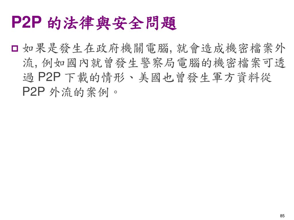 P2P 的法律與安全問題 如果是發生在政府機關電腦, 就會造成機密檔案外流, 例如國內就曾發生警察局電腦的機密檔案可透過 P2P 下載的情形、美國也曾發生軍方資料從 P2P 外流的案例。