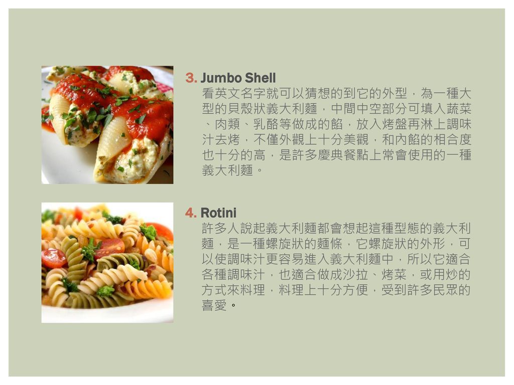 3. Jumbo Shell 4. Rotini 看英文名字就可以猜想的到它的外型，為一種大 型的貝殼狀義大利麵，中間中空部分可填入蔬菜