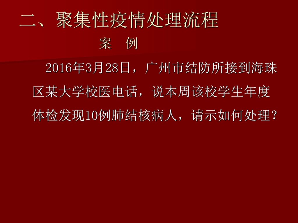 二、聚集性疫情处理流程 案 例 2016年3月28日，广州市结防所接到海珠区某大学校医电话，说本周该校学生年度体检发现10例肺结核病人，请示如何处理？