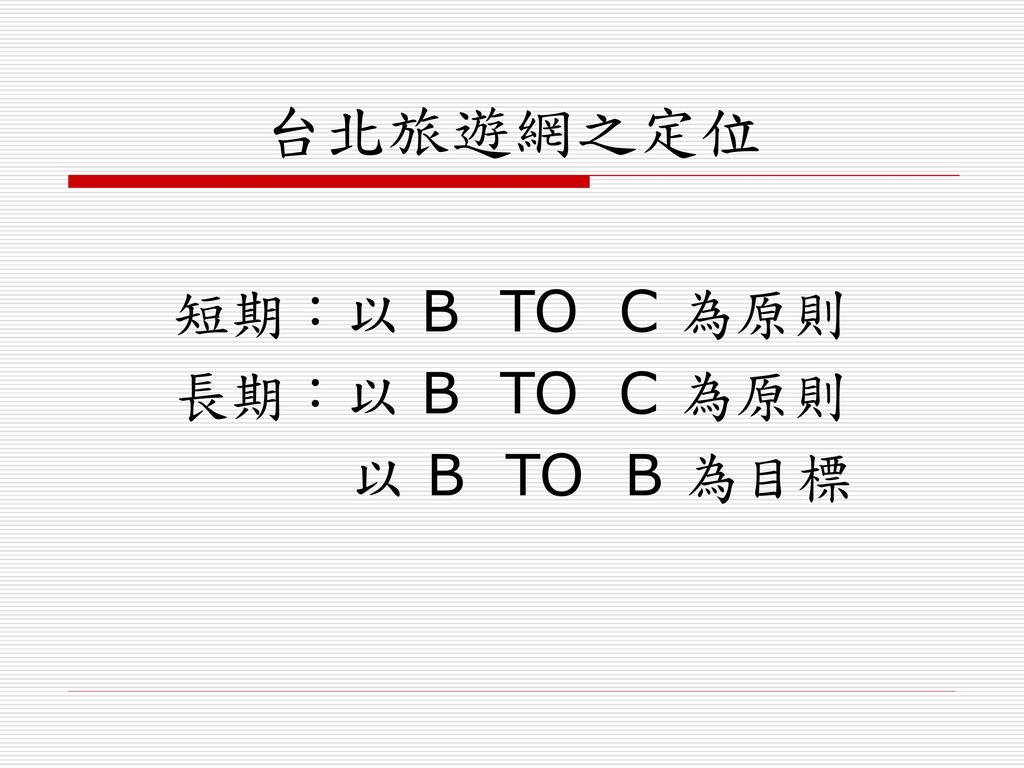台北旅遊網之定位 短期：以 B TO C 為原則 長期：以 B TO C 為原則 以 B TO B 為目標
