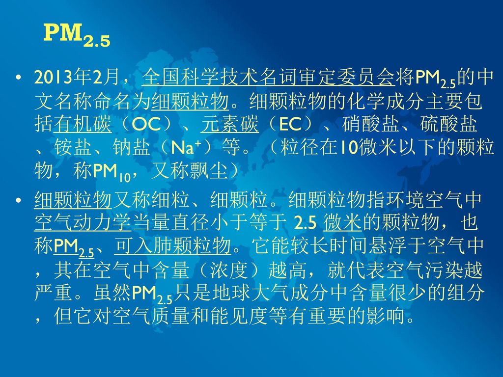PM 年2月，全国科学技术名词审定委员会将PM2.5的中文名称命名为细颗粒物。细颗粒物的化学成分主要包括有机碳（OC）、元素碳（EC）、硝酸盐、硫酸盐、铵盐、钠盐（Na+）等。（粒径在10微米以下的颗粒物，称PM10，又称飘尘）