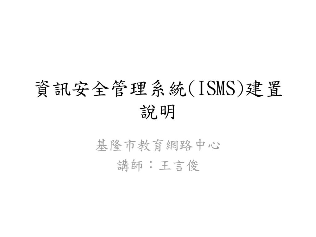 資訊安全管理系統(ISMS)建置說明 基隆市教育網路中心 講師：王言俊