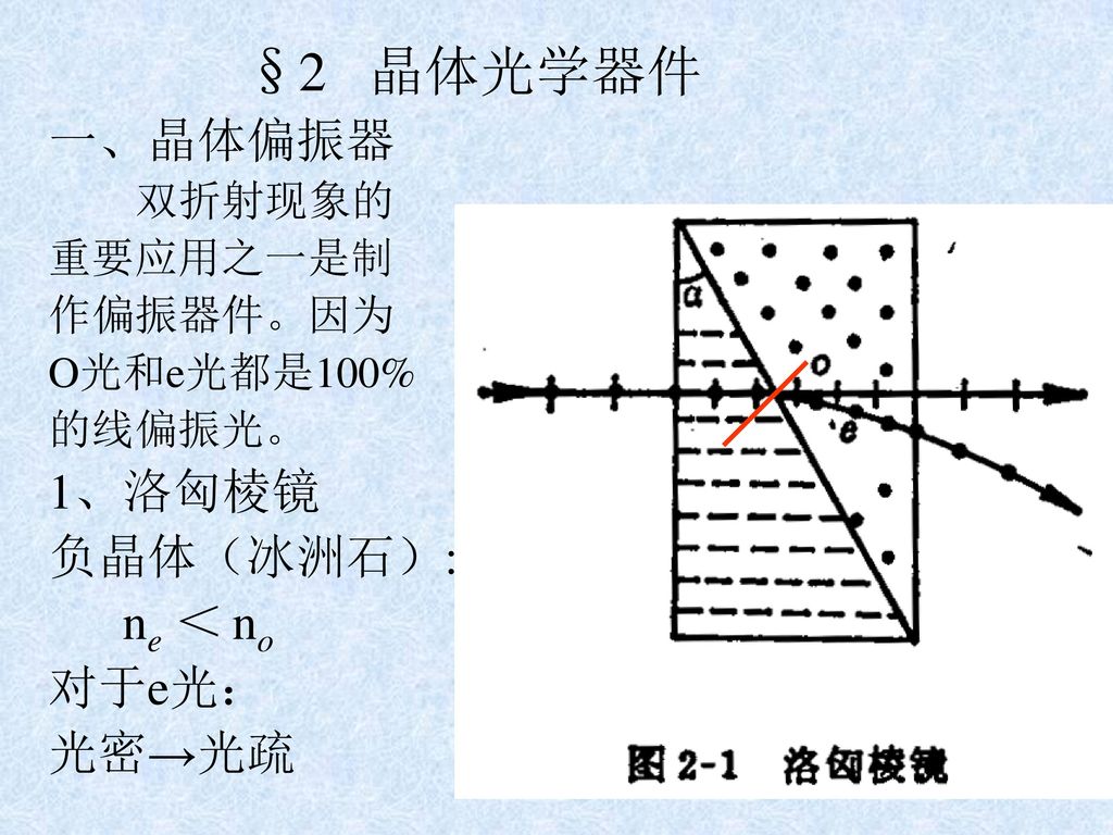 §2 晶体光学器件 一、晶体偏振器 1、洛匈棱镜 负晶体（冰洲石）: ne ＜ no 对于e光： 光密→光疏 双折射现象的 重要应用之一是制