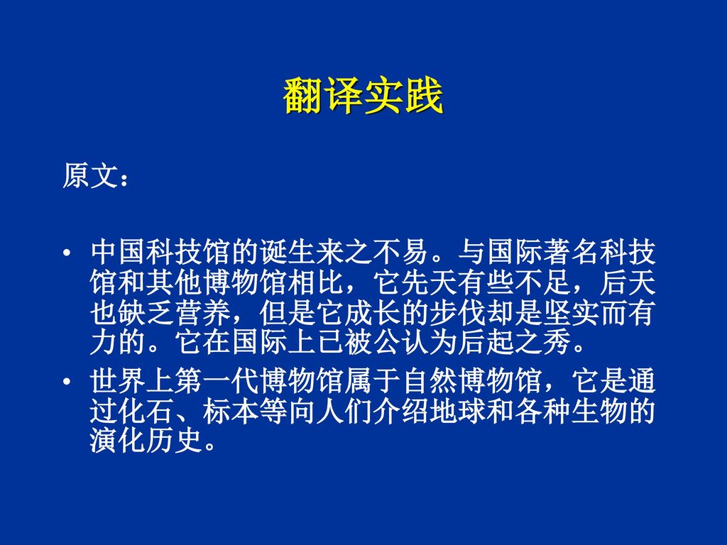 翻译实践 原文： 中国科技馆的诞生来之不易。与国际著名科技馆和其他博物馆相比，它先天有些不足，后天也缺乏营养，但是它成长的步伐却是坚实而有力的。它在国际上已被公认为后起之秀。 世界上第一代博物馆属于自然博物馆，它是通过化石、标本等向人们介绍地球和各种生物的演化历史。