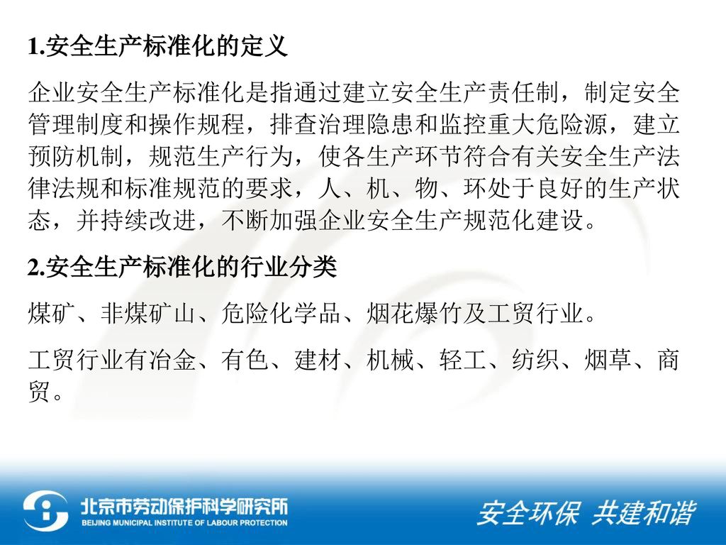 1.安全生产标准化的定义 企业安全生产标准化是指通过建立安全生产责任制，制定安全管理制度和操作规程，排查治理隐患和监控重大危险源，建立预防机制，规范生产行为，使各生产环节符合有关安全生产法律法规和标准规范的要求，人、机、物、环处于良好的生产状态，并持续改进，不断加强企业安全生产规范化建设。