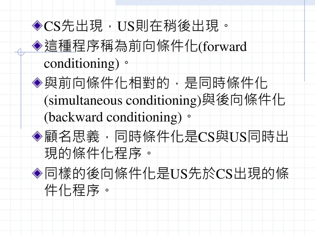 CS先出現，US則在稍後出現。 這種程序稱為前向條件化(forward conditioning)。 與前向條件化相對的，是同時條件化(simultaneous conditioning)與後向條件化(backward conditioning)。