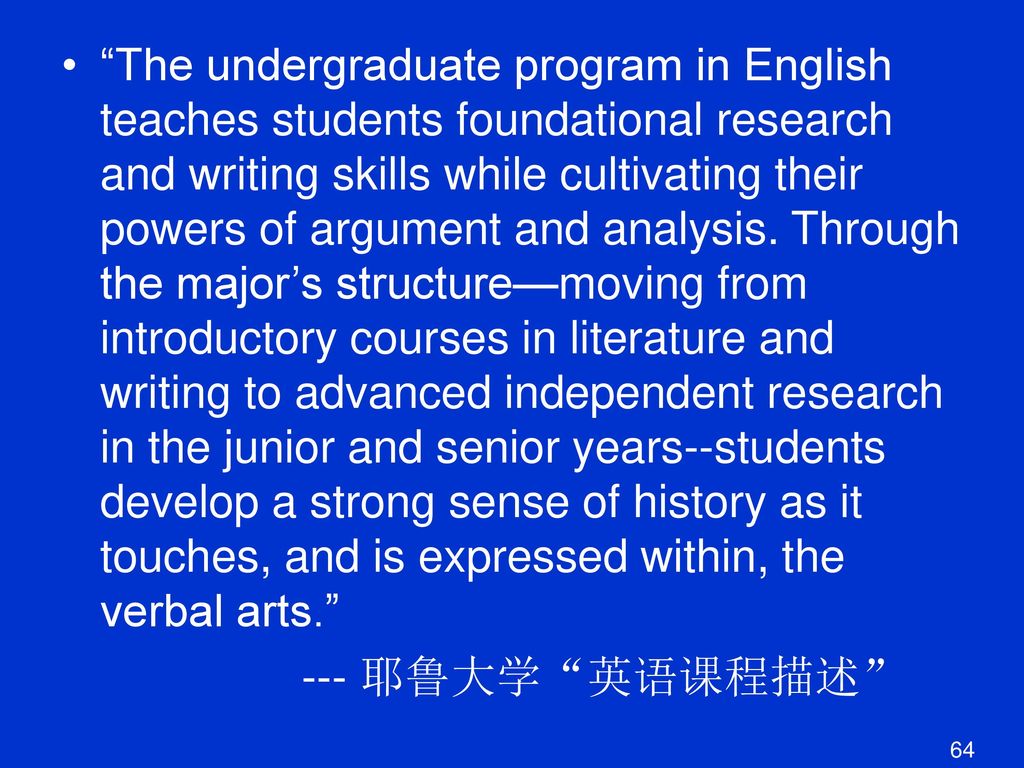 The undergraduate program in English teaches students foundational research and writing skills while cultivating their powers of argument and analysis. Through the major’s structure—moving from introductory courses in literature and writing to advanced independent research in the junior and senior years--students develop a strong sense of history as it touches, and is expressed within, the verbal arts.