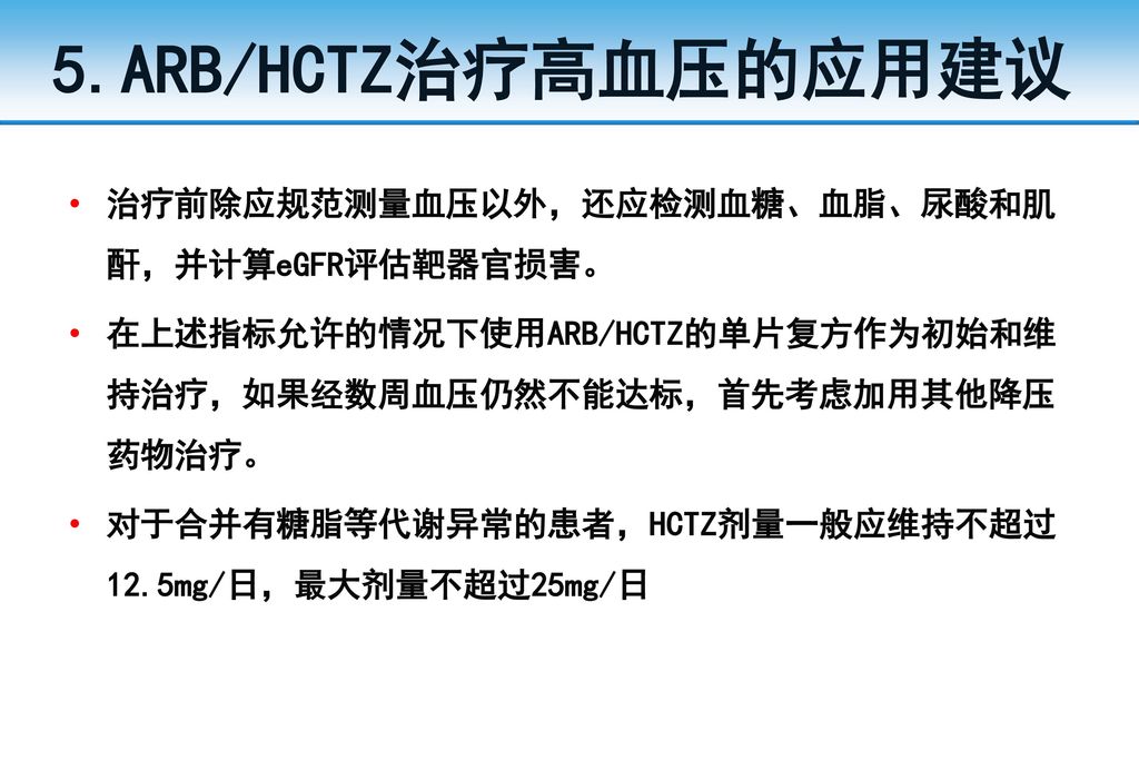 5.ARB/HCTZ治疗高血压的应用建议 治疗前除应规范测量血压以外，还应检测血糖、血脂、尿酸和肌酐，并计算eGFR评估靶器官损害。