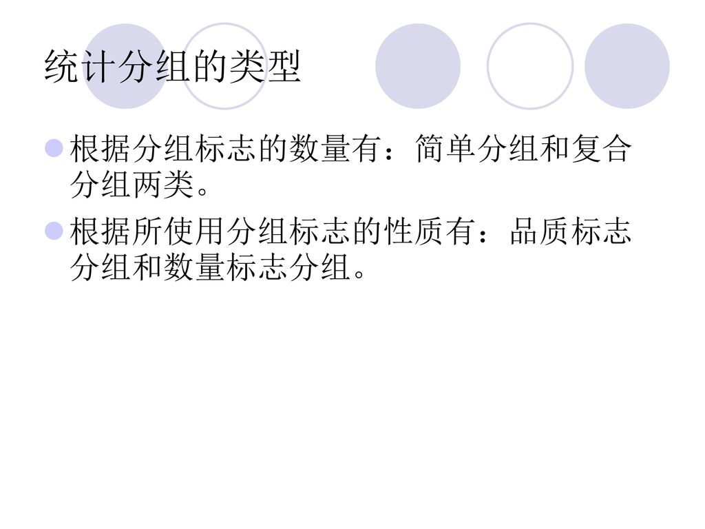 统计分组的类型 根据分组标志的数量有：简单分组和复合分组两类。 根据所使用分组标志的性质有：品质标志分组和数量标志分组。