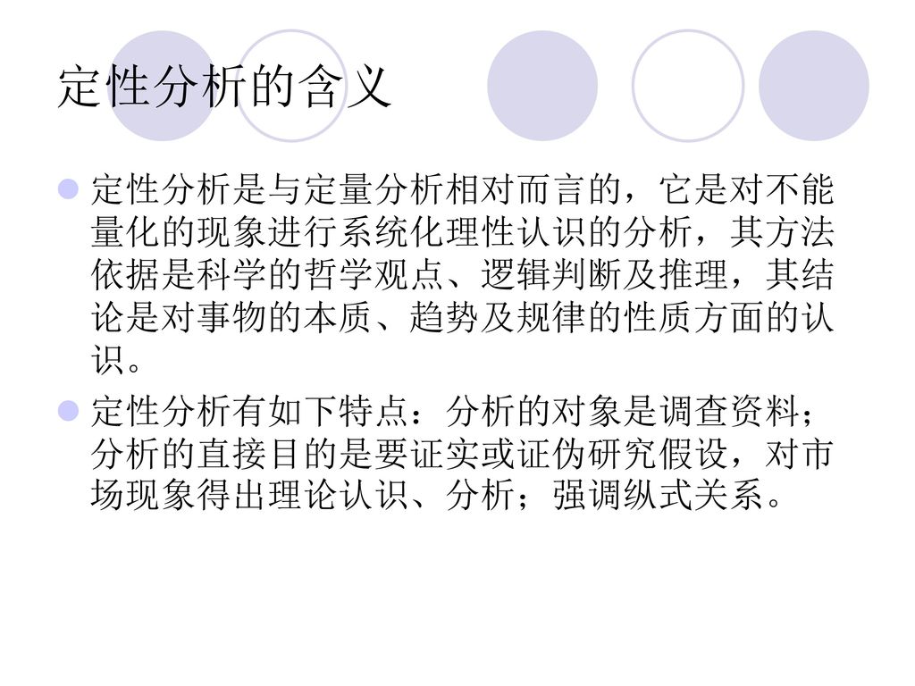 定性分析的含义 定性分析是与定量分析相对而言的，它是对不能量化的现象进行系统化理性认识的分析，其方法依据是科学的哲学观点、逻辑判断及推理，其结论是对事物的本质、趋势及规律的性质方面的认识。