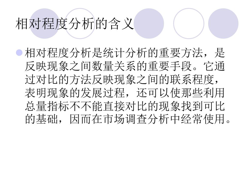 相对程度分析的含义 相对程度分析是统计分析的重要方法，是反映现象之间数量关系的重要手段。它通过对比的方法反映现象之间的联系程度，表明现象的发展过程，还可以使那些利用总量指标不不能直接对比的现象找到可比的基础，因而在市场调查分析中经常使用。