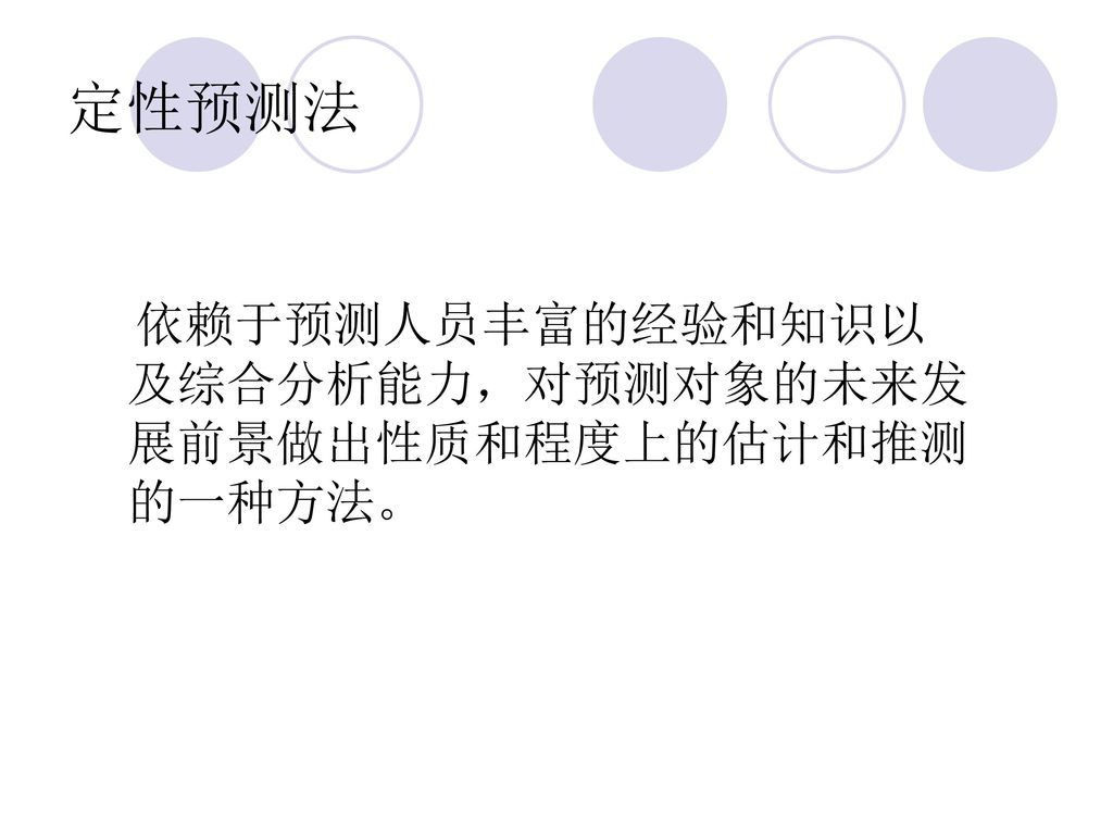 定性预测法 依赖于预测人员丰富的经验和知识以及综合分析能力，对预测对象的未来发展前景做出性质和程度上的估计和推测的一种方法。