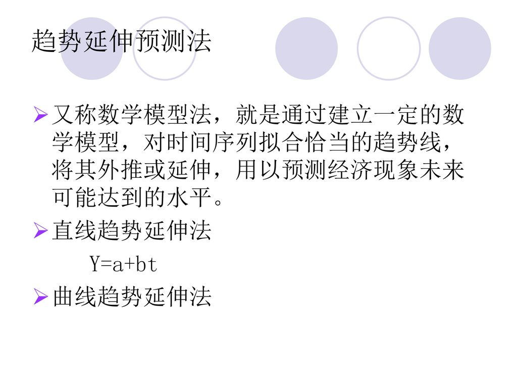 趋势延伸预测法 又称数学模型法，就是通过建立一定的数学模型，对时间序列拟合恰当的趋势线，将其外推或延伸，用以预测经济现象未来可能达到的水平。