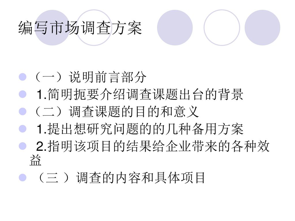 编写市场调查方案 （一）说明前言部分 1.简明扼要介绍调查课题出台的背景 （二）调查课题的目的和意义 1.提出想研究问题的的几种备用方案