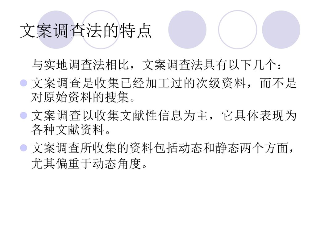 文案调查法的特点 与实地调查法相比，文案调查法具有以下几个： 文案调查是收集已经加工过的次级资料，而不是对原始资料的搜集。