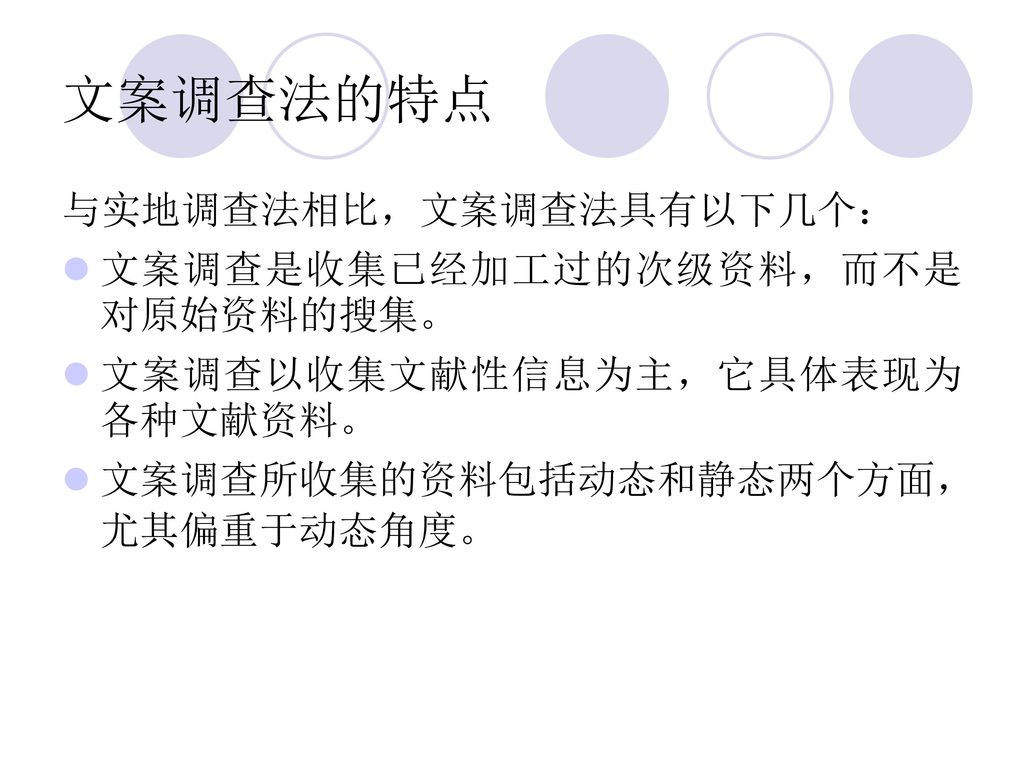 文案调查法的特点 与实地调查法相比，文案调查法具有以下几个： 文案调查是收集已经加工过的次级资料，而不是对原始资料的搜集。