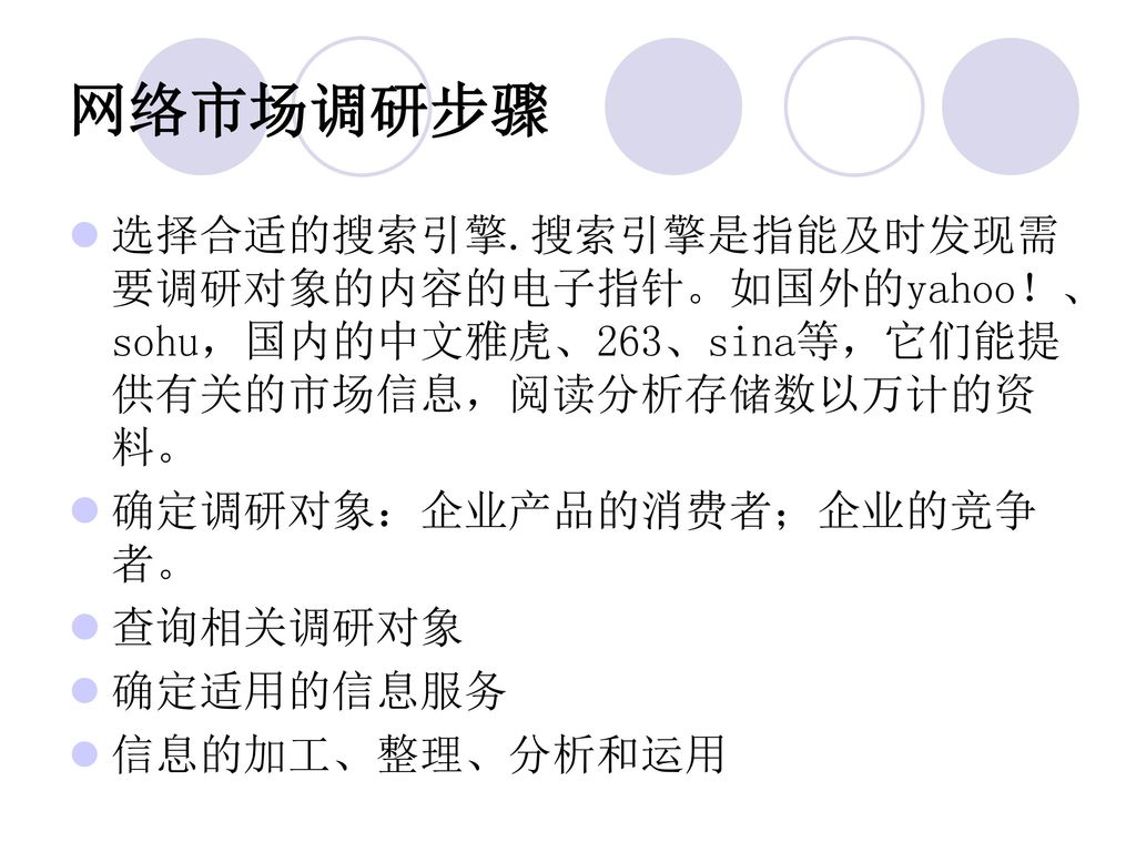 网络市场调研步骤 选择合适的搜索引擎.搜索引擎是指能及时发现需要调研对象的内容的电子指针。如国外的yahoo！、sohu，国内的中文雅虎、263、sina等，它们能提供有关的市场信息，阅读分析存储数以万计的资料。