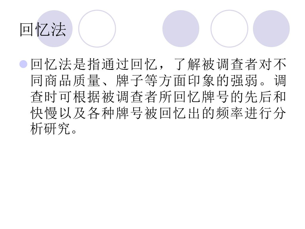 回忆法 回忆法是指通过回忆，了解被调查者对不同商品质量、牌子等方面印象的强弱。调查时可根据被调查者所回忆牌号的先后和快慢以及各种牌号被回忆出的频率进行分析研究。