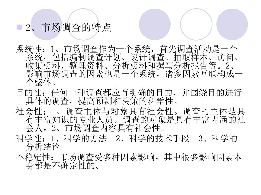 2、市场调查的特点 系统性：1、市场调查作为一个系统，首先调查活动是一个系统，包括编制调查计划、设计调查、抽取样本、访问、收集资料、整理资料、分析资料和撰写分析报告等。2、影响市场调查的因素也是一个系统，诸多因素互联构成一个整体。