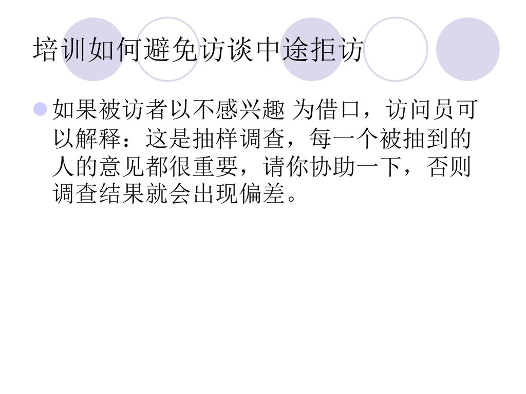 培训如何避免访谈中途拒访 如果被访者以不感兴趣 为借口，访问员可以解释：这是抽样调查，每一个被抽到的人的意见都很重要，请你协助一下，否则调查结果就会出现偏差。