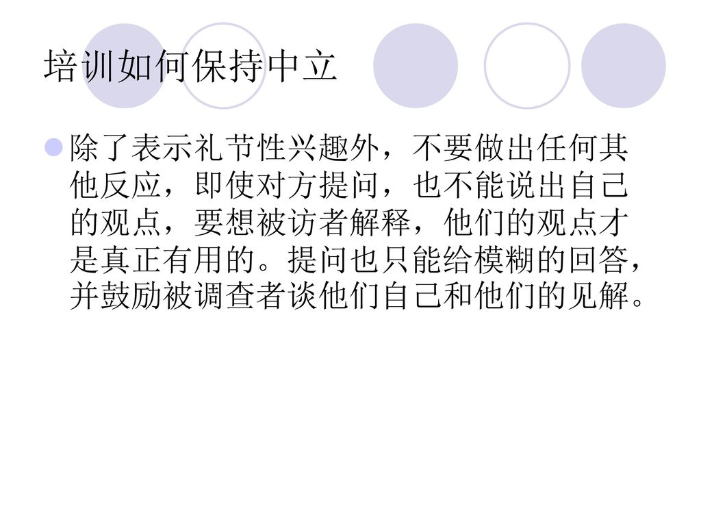 培训如何保持中立 除了表示礼节性兴趣外，不要做出任何其他反应，即使对方提问，也不能说出自己的观点，要想被访者解释，他们的观点才是真正有用的。提问也只能给模糊的回答，并鼓励被调查者谈他们自己和他们的见解。