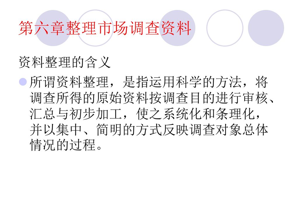 第六章整理市场调查资料 资料整理的含义 所谓资料整理，是指运用科学的方法，将调查所得的原始资料按调查目的进行审核、汇总与初步加工，使之系统化和条理化，并以集中、简明的方式反映调查对象总体情况的过程。