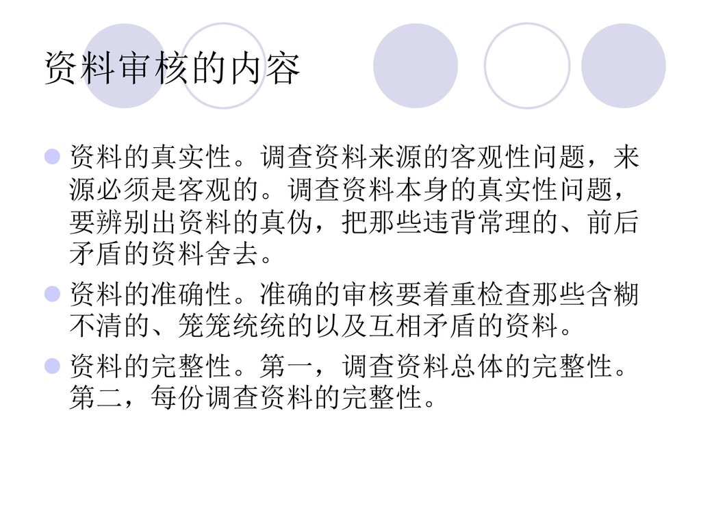 资料审核的内容 资料的真实性。调查资料来源的客观性问题，来源必须是客观的。调查资料本身的真实性问题，要辨别出资料的真伪，把那些违背常理的、前后矛盾的资料舍去。 资料的准确性。准确的审核要着重检查那些含糊不清的、笼笼统统的以及互相矛盾的资料。