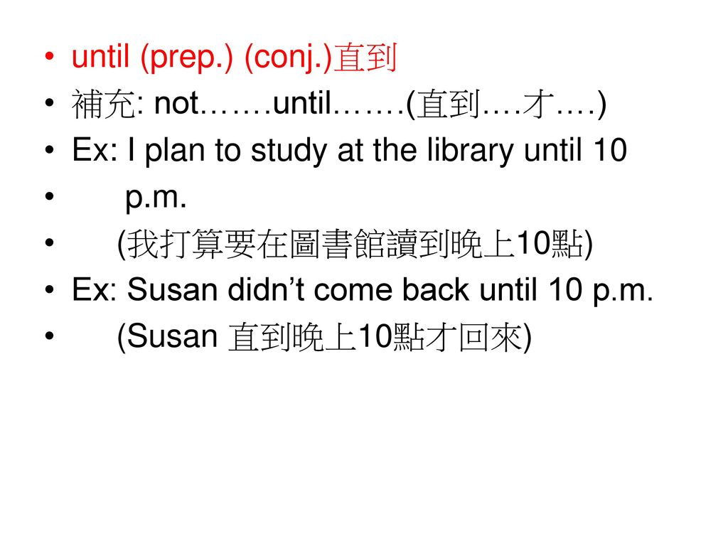 until (prep.) (conj.)直到 補充: not…….until…….(直到….才….) Ex: I plan to study at the library until 10. p.m.