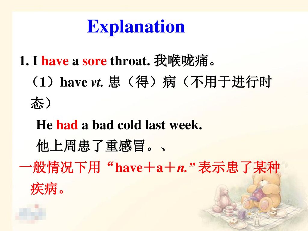 Explanation 1. I have a sore throat. 我喉咙痛。 （1）have vt. 患（得）病（不用于进行时态）