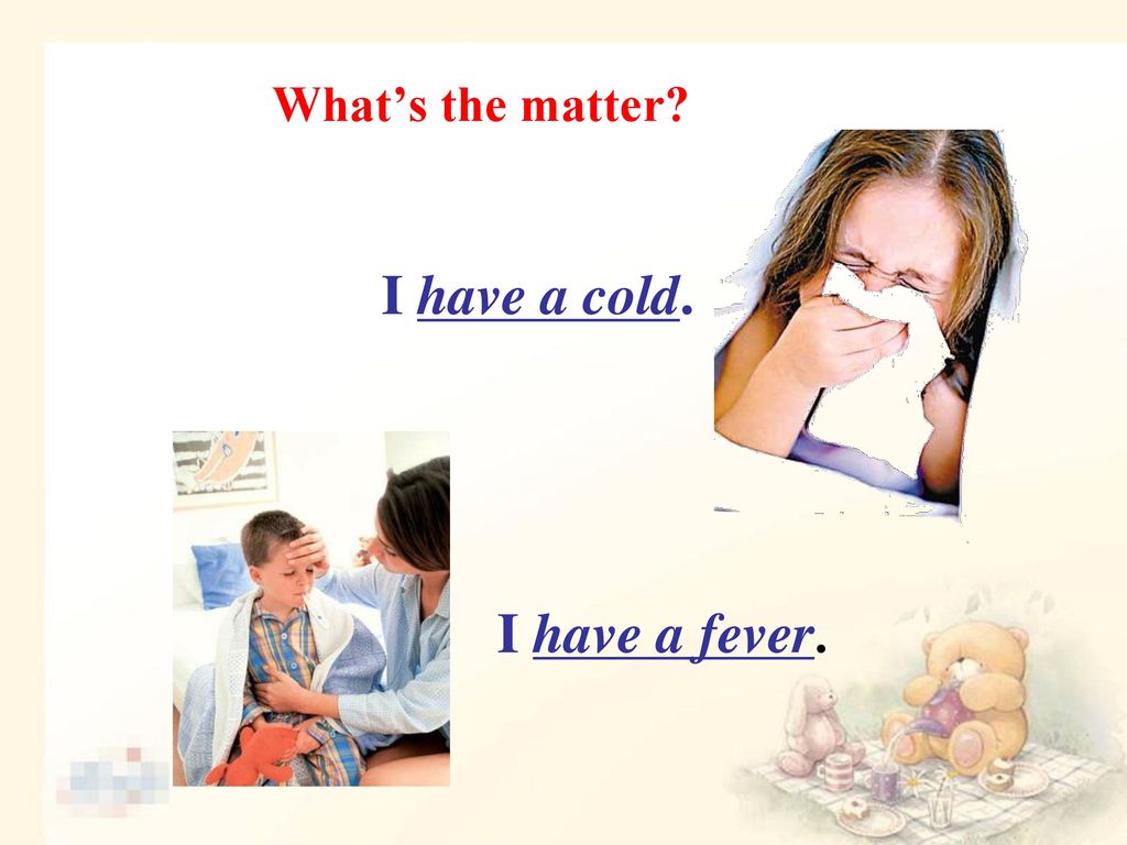What’s the matter I have a cold. I have a fever.