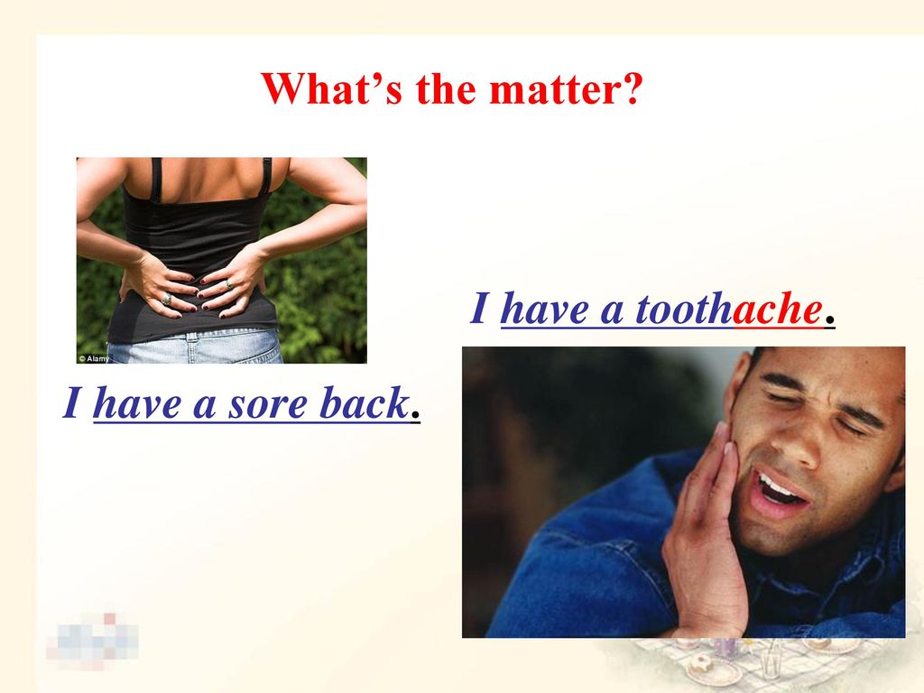What’s the matter I have a toothache. I have a sore back.