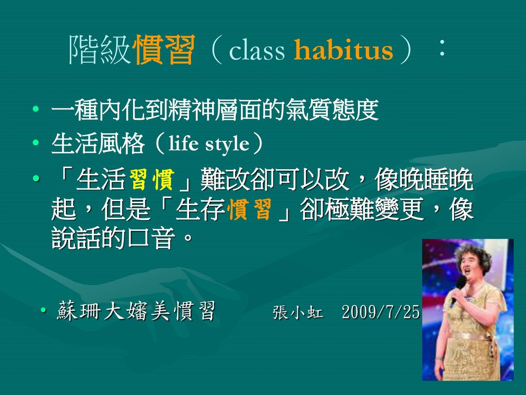 階級慣習（class habitus）： 「生活習慣」難改卻可以改，像晚睡晚起，但是「生存慣習」卻極難變更，像說話的口音。