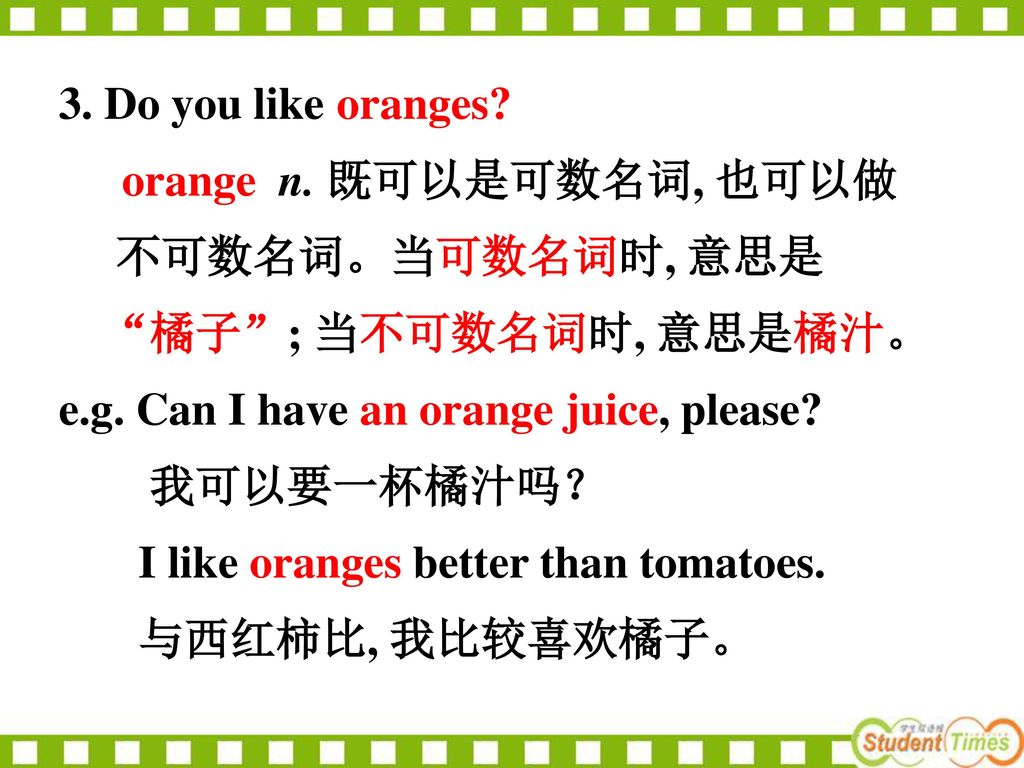 3. Do you like oranges orange n. 既可以是可数名词, 也可以做. 不可数名词。当可数名词时, 意思是. 橘子 ; 当不可数名词时, 意思是橘汁。 e.g. Can I have an orange juice, please