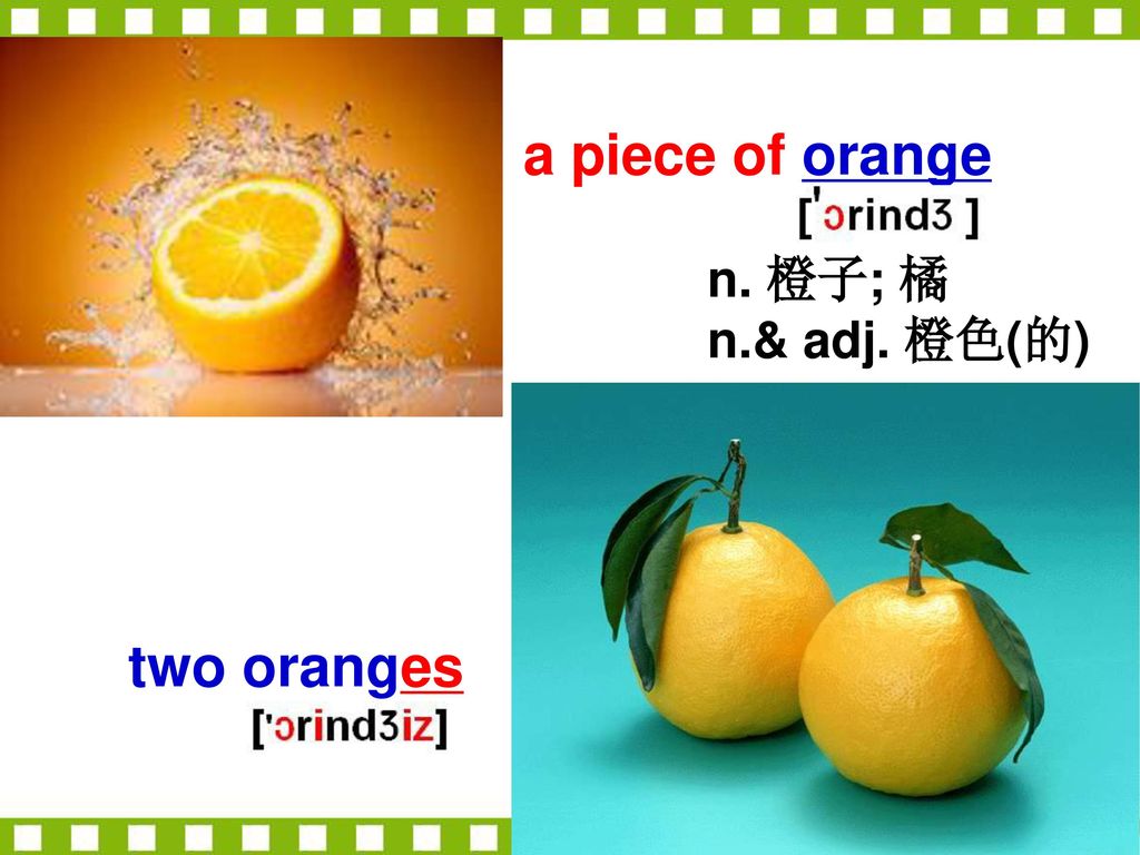 a piece of orange n. 橙子; 橘 n.& adj. 橙色(的) two oranges