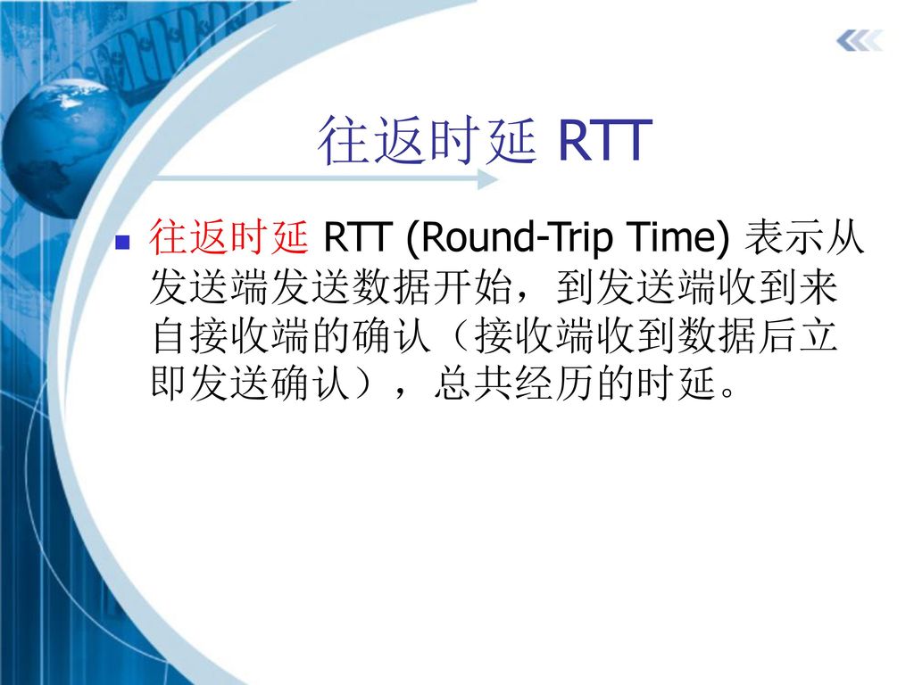 往返时延 RTT 往返时延 RTT (Round-Trip Time) 表示从发送端发送数据开始，到发送端收到来自接收端的确认（接收端收到数据后立即发送确认），总共经历的时延。