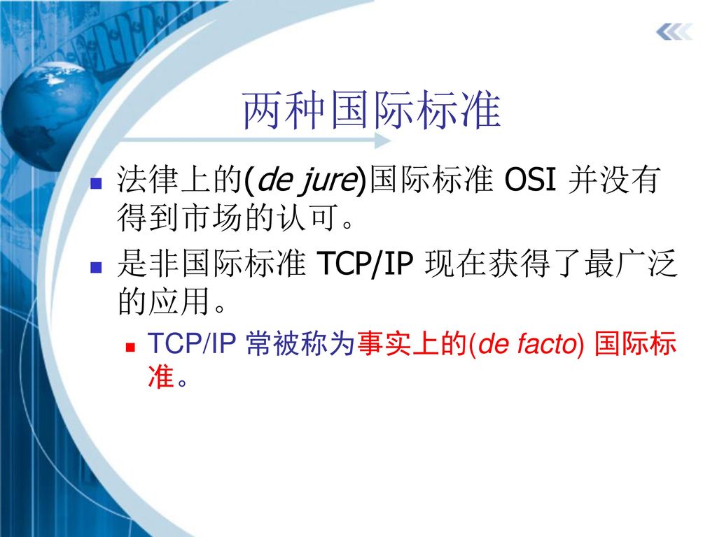 两种国际标准 法律上的(de jure)国际标准 OSI 并没有得到市场的认可。 是非国际标准 TCP/IP 现在获得了最广泛的应用。