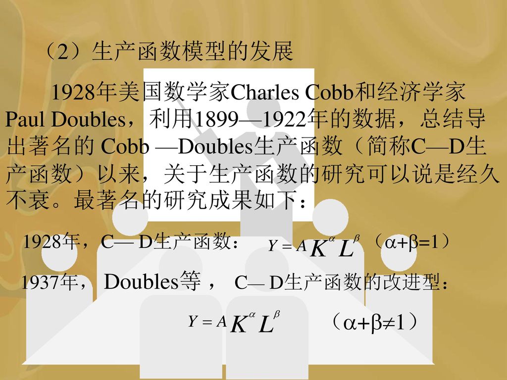 （2）生产函数模型的发展 1928年美国数学家Charles Cobb和经济学家 Paul Doubles，利用1899—1922年的数据，总结导出著名的 Cobb —Doubles生产函数（简称C—D生产函数）以来，关于生产函数的研究可以说是经久不衰。最著名的研究成果如下：