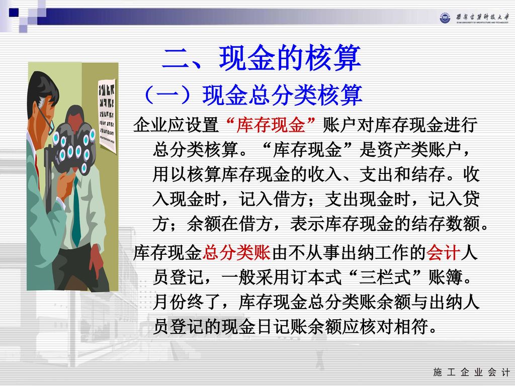 二、现金的核算 （一）现金总分类核算. 企业应设置 库存现金 账户对库存现金进行总分类核算。 库存现金 是资产类账户，用以核算库存现金的收入、支出和结存。收入现金时，记入借方；支出现金时，记入贷方；余额在借方，表示库存现金的结存数额。