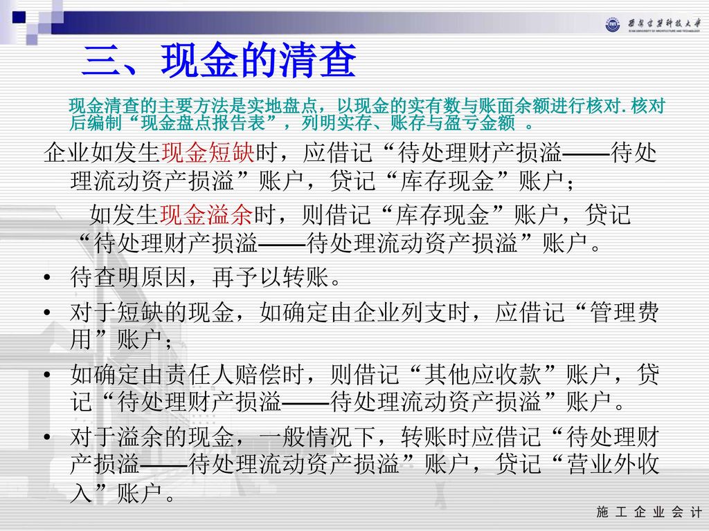 三、现金的清查 企业如发生现金短缺时，应借记 待处理财产损溢——待处理流动资产损溢 账户，贷记 库存现金 账户；