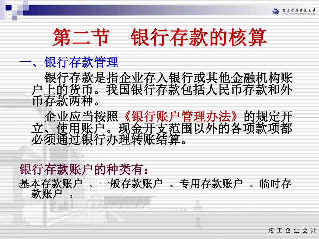 第二节 银行存款的核算 一、银行存款管理 银行存款是指企业存入银行或其他金融机构账户上的货币。我国银行存款包括人民币存款和外币存款两种。