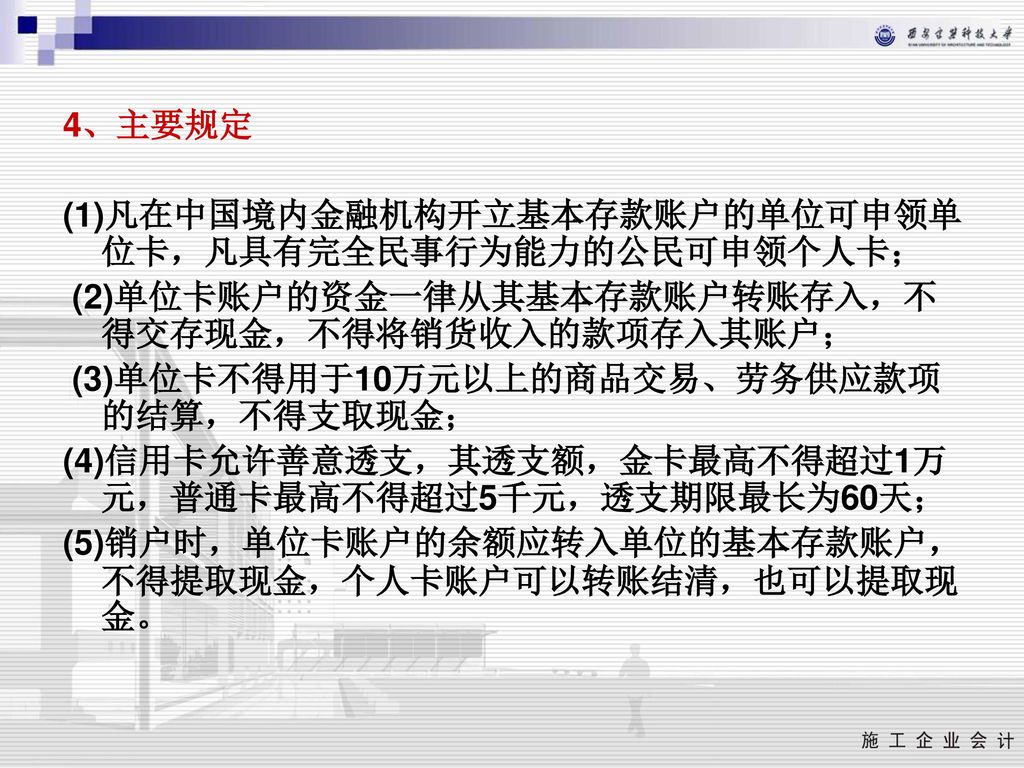 4、主要规定 (1)凡在中国境内金融机构开立基本存款账户的单位可申领单位卡，凡具有完全民事行为能力的公民可申领个人卡； (2)单位卡账户的资金一律从其基本存款账户转账存入，不得交存现金，不得将销货收入的款项存入其账户；