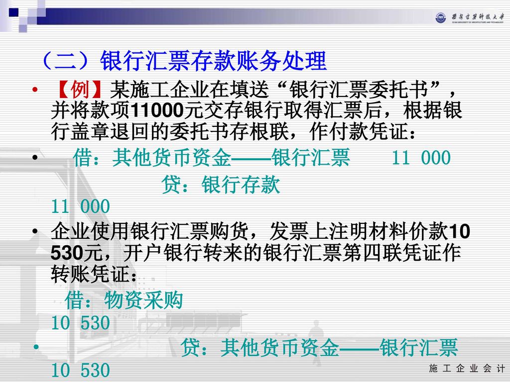 （二）银行汇票存款账务处理 【例】某施工企业在填送 银行汇票委托书 ，并将款项11000元交存银行取得汇票后，根据银行盖章退回的委托书存根联，作付款凭证： 借：其他货币资金——银行汇票