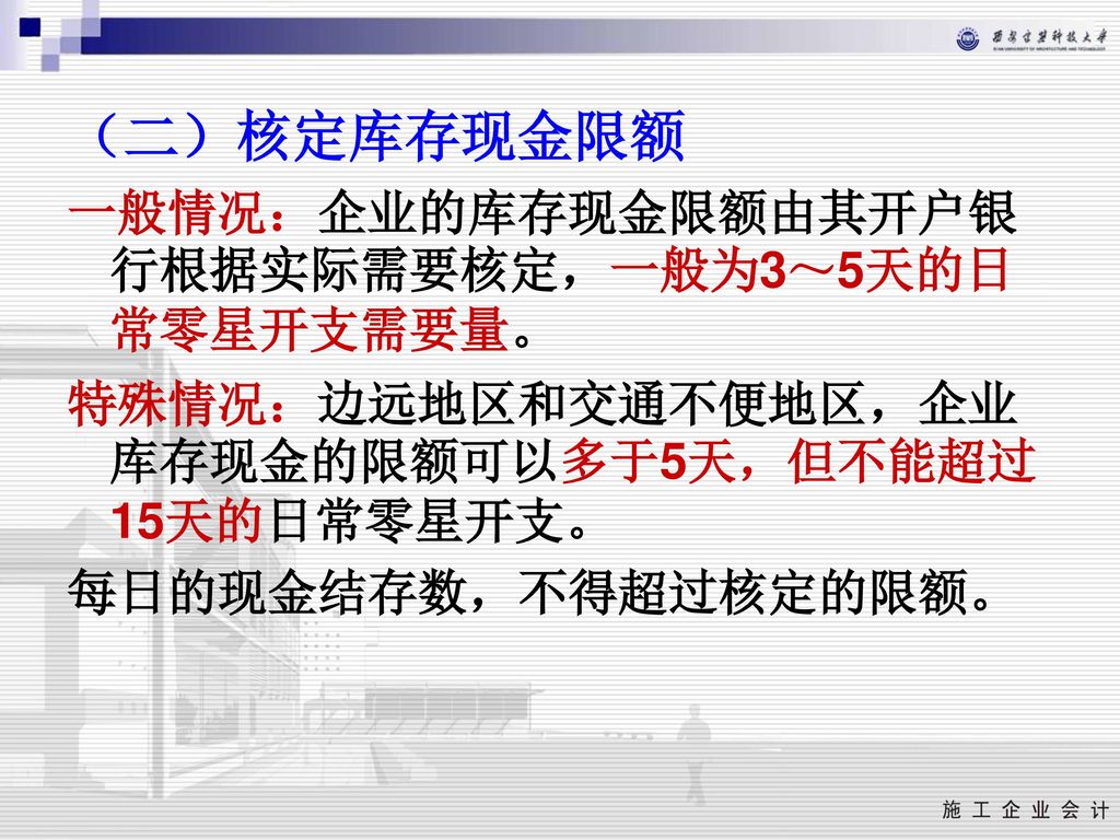 （二）核定库存现金限额 一般情况：企业的库存现金限额由其开户银行根据实际需要核定，一般为3～5天的日常零星开支需要量。