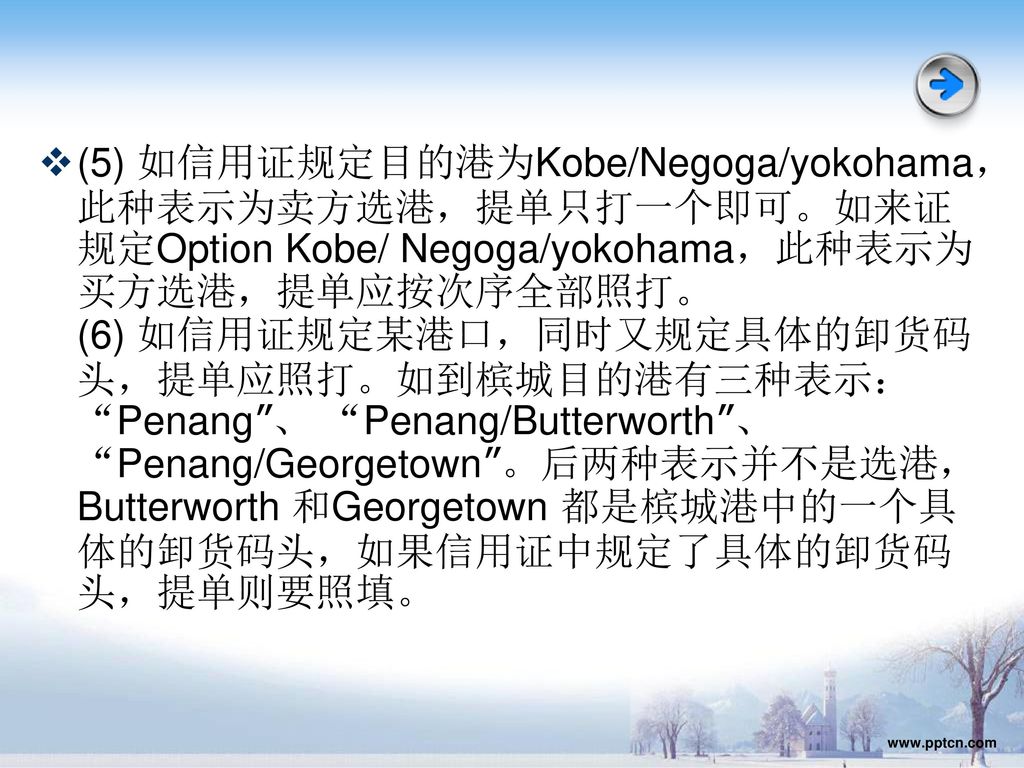 (5) 如信用证规定目的港为Kobe/Negoga/yokohama，此种表示为卖方选港，提单只打一个即可。如来证规定Option Kobe/ Negoga/yokohama，此种表示为买方选港，提单应按次序全部照打。 (6) 如信用证规定某港口，同时又规定具体的卸货码头，提单应照打。如到槟城目的港有三种表示： Penang 、 Penang/Butterworth 、 Penang/Georgetown 。后两种表示并不是选港，Butterworth 和Georgetown 都是槟城港中的一个具体的卸货码头，如果信用证中规定了具体的卸货码头，提单则要照填。