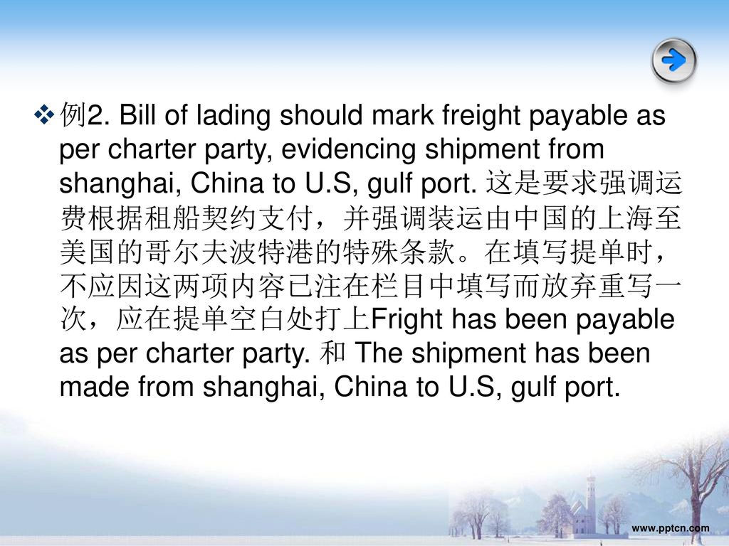 例2. Bill of lading should mark freight payable as per charter party, evidencing shipment from shanghai, China to U.S, gulf port. 这是要求强调运费根据租船契约支付，并强调装运由中国的上海至美国的哥尔夫波特港的特殊条款。在填写提单时，不应因这两项内容已注在栏目中填写而放弃重写一次，应在提单空白处打上Fright has been payable as per charter party. 和 The shipment has been made from shanghai, China to U.S, gulf port.