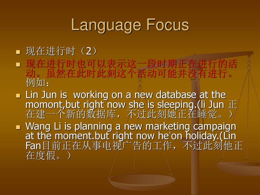 Language Focus 现在进行时（2） 现在进行时也可以表示这一段时期正在进行的活动。虽然在此时此刻这个活动可能并没有进行。例如：