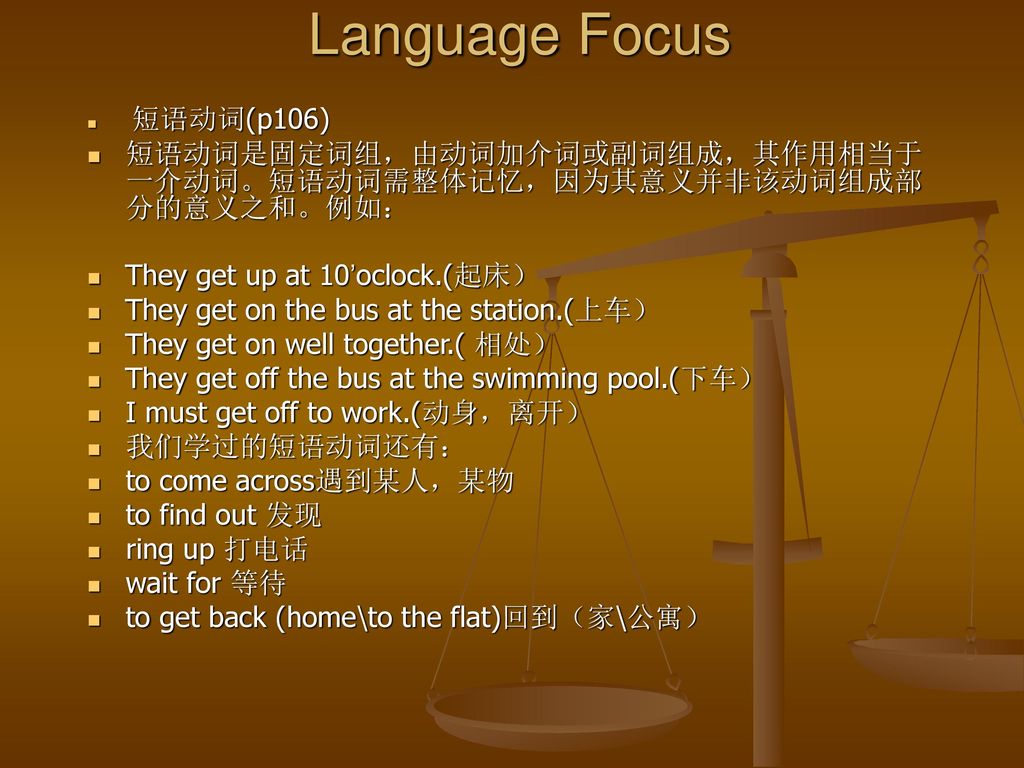 Language Focus 短语动词(p106) 短语动词是固定词组，由动词加介词或副词组成，其作用相当于一介动词。短语动词需整体记忆，因为其意义并非该动词组成部分的意义之和。例如： They get up at 10’oclock.(起床）