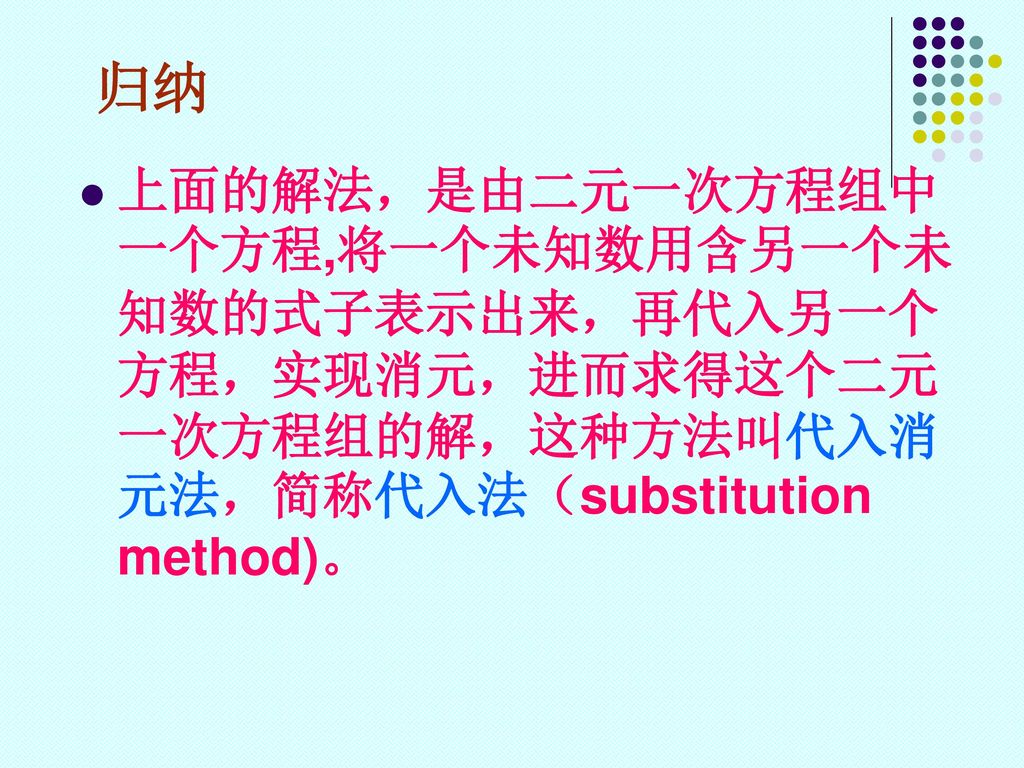 归纳 上面的解法，是由二元一次方程组中一个方程,将一个未知数用含另一个未知数的式子表示出来，再代入另一个方程，实现消元，进而求得这个二元一次方程组的解，这种方法叫代入消元法，简称代入法（substitution method)。