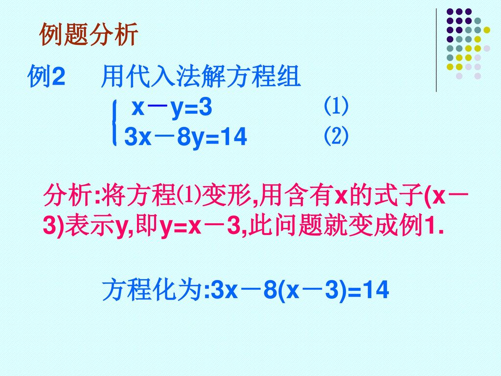 例题分析 例2 用代入法解方程组. x－y=3 ⑴. 3x－8y=14 ⑵. 分析:将方程⑴变形,用含有x的式子(x－3)表示y,即y=x－3,此问题就变成例1.
