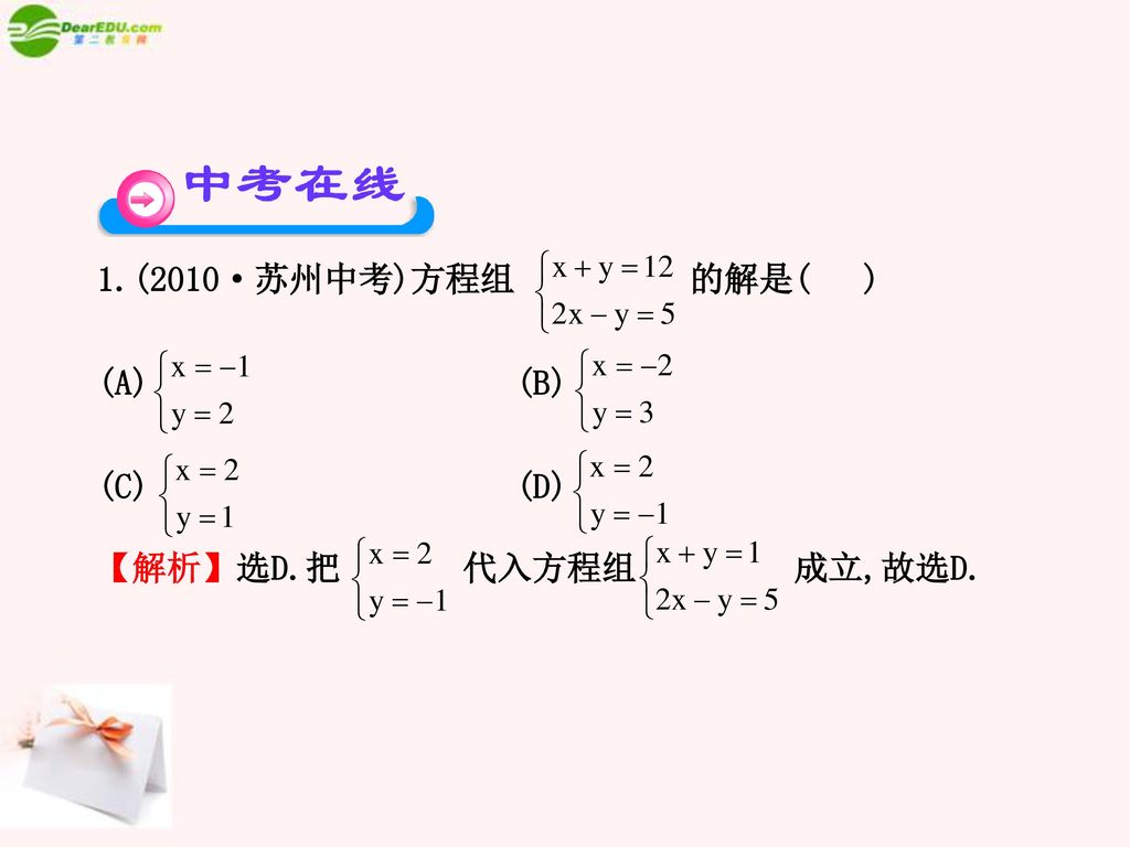 1.(2010·苏州中考)方程组 的解是( ) (A) (B) (C) (D) 【解析】选D.把 代入方程组 成立,故选D.